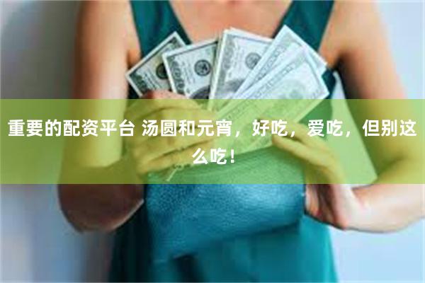 重要的配资平台 汤圆和元宵，好吃，爱吃，但别这么吃！
