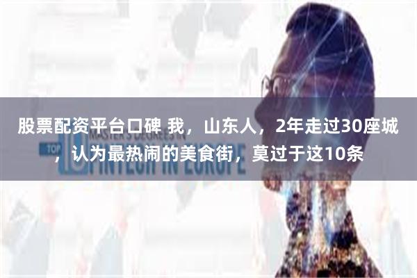 股票配资平台口碑 我，山东人，2年走过30座城，认为最热闹的美食街，莫过于这10条