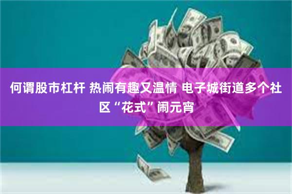 何谓股市杠杆 热闹有趣又温情 电子城街道多个社区“花式”闹元宵