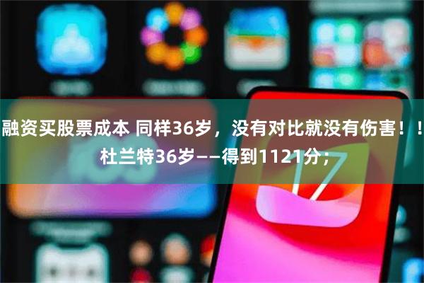 融资买股票成本 同样36岁，没有对比就没有伤害！！ 杜兰特36岁——得到1121分；