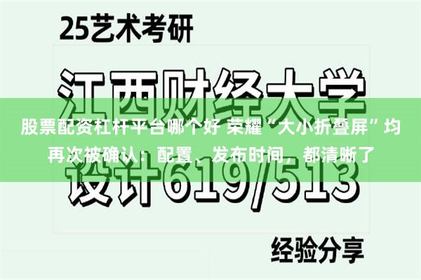 股票配资杠杆平台哪个好 荣耀“大小折叠屏”均再次被确认：配置、发布时间，都清晰了