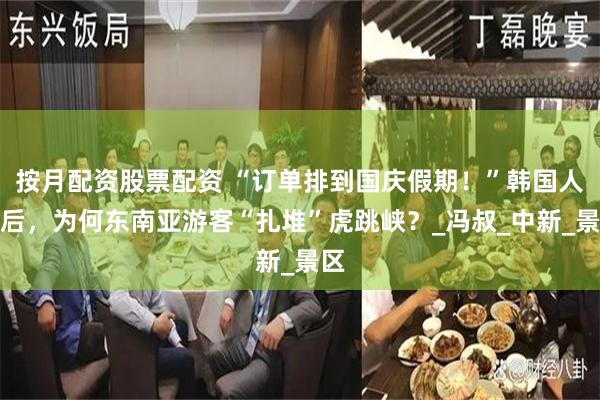 按月配资股票配资 “订单排到国庆假期！”韩国人之后，为何东南亚游客“扎堆”虎跳峡？_冯叔_中新_景区