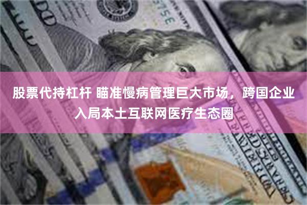 股票代持杠杆 瞄准慢病管理巨大市场，跨国企业入局本土互联网医疗生态圈