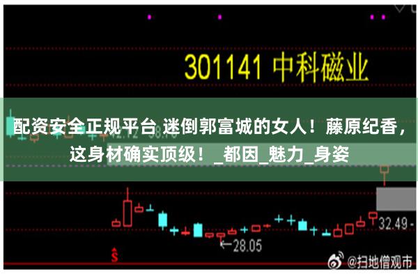 配资安全正规平台 迷倒郭富城的女人！藤原纪香，这身材确实顶级！_都因_魅力_身姿