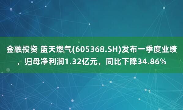 金融投资 蓝天燃气(605368.SH)发布一季度业绩，归母净利润1.32亿元，同比下降34.86%