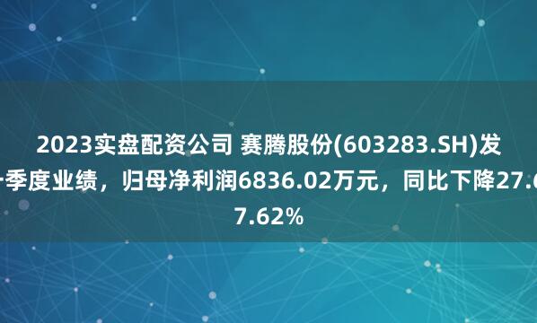 2023实盘配资公司 赛腾股份(603283.SH)发布一季度业绩，归母净利润6836.02万元，同比下降27.62%