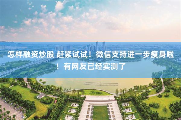 怎样融资炒股 赶紧试试！微信支持进一步瘦身啦！有网友已经实测了