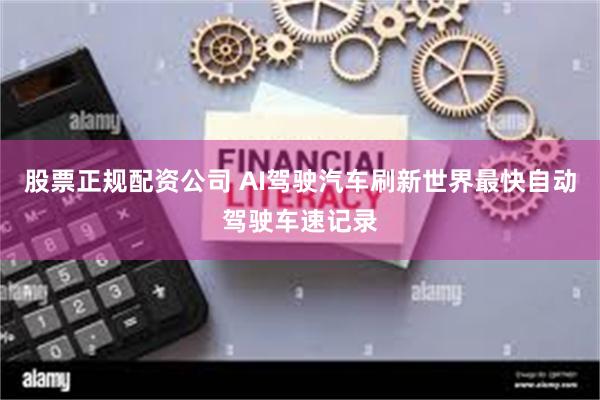 股票正规配资公司 AI驾驶汽车刷新世界最快自动驾驶车速记录
