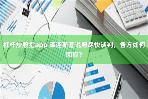 杠杆炒股指app 泽连斯基说愿尽快谈判，各方如何回应？