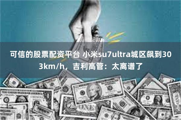 可信的股票配资平台 小米su7ultra城区飙到303km/h，吉利高管：太离谱了