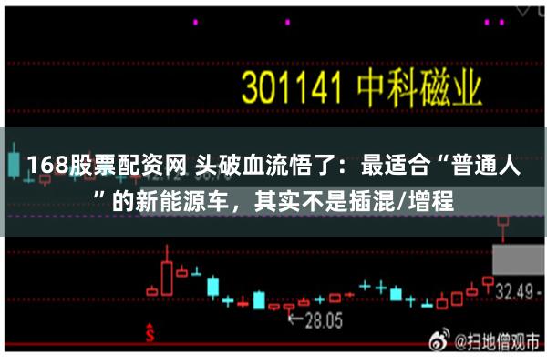168股票配资网 头破血流悟了：最适合“普通人”的新能源车，其实不是插混/增程