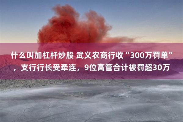 什么叫加杠杆炒股 武义农商行收“300万罚单”，支行行长受牵连，9位高管合计被罚超30万