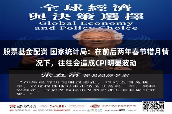 股票基金配资 国家统计局：在前后两年春节错月情况下，往往会造成CPI明显波动