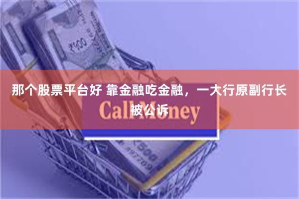 那个股票平台好 靠金融吃金融，一大行原副行长被公诉