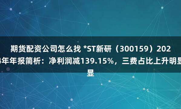 期货配资公司怎么找 *ST新研（300159）2024年年报简析：净利润减139.15%，三费占比上升明显