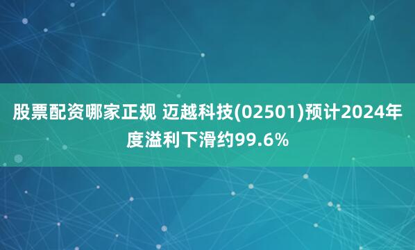 股票配资哪家正规 迈越科技(02501)预计2024年度溢利下滑约99.6%
