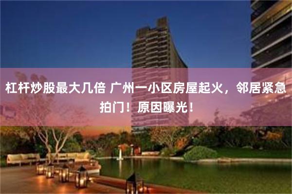 杠杆炒股最大几倍 广州一小区房屋起火，邻居紧急拍门！原因曝光！