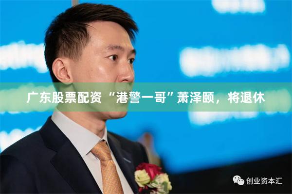 广东股票配资 “港警一哥”萧泽颐，将退休