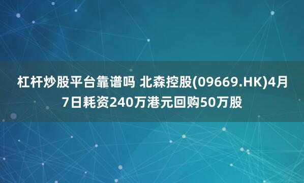 杠杆炒股平台靠谱吗 北森控股(09669.HK)4月7日耗资240万港元回购50万股