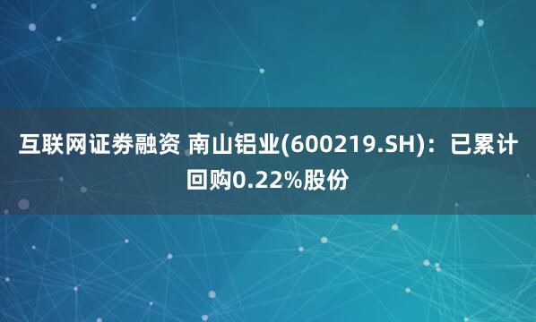 互联网证劵融资 南山铝业(600219.SH)：已累计回购0.22%股份