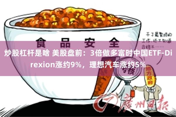 炒股杠杆是啥 美股盘前：3倍做多富时中国ETF-Direxion涨约9%，理想汽车涨约5%