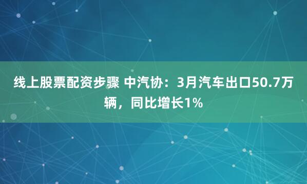 线上股票配资步骤 中汽协：3月汽车出口50.7万辆，同比增长1%