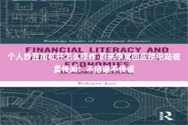 个人炒股加杠杆怎么操作 蔚来李斌回应换电站被卖传闻：不信谣不传谣