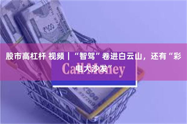 股市高杠杆 视频｜“智驾”卷进白云山，还有“彩电大沙发”