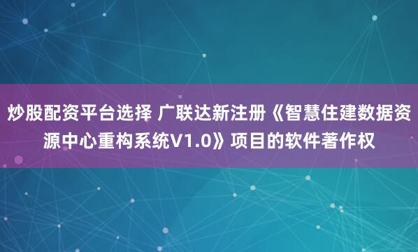 炒股配资平台选择 广联达新注册《智慧住建数据资源中心重构系统V1.0》项目的软件著作权