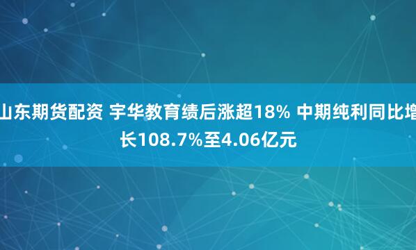 山东期货配资 宇华教育绩后涨超18% 中期纯利同比增长108.7%至4.06亿元