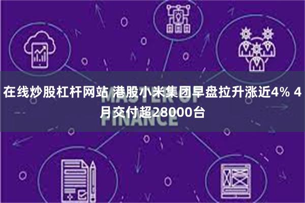 在线炒股杠杆网站 港股小米集团早盘拉升涨近4% 4月交付超28000台