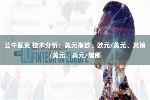 公牛配资 技术分析：美元指数、欧元/美元、英镑/美元、美元/瑞郎