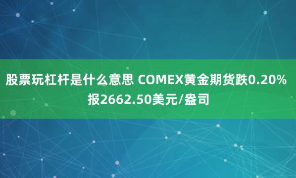 股票玩杠杆是什么意思 COMEX黄金期货跌0.20% 报2662.50美元/盎司
