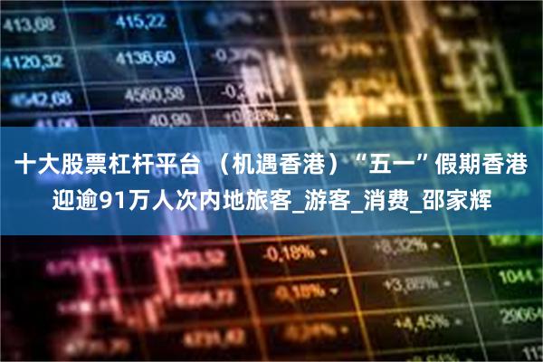 十大股票杠杆平台 （机遇香港）“五一”假期香港迎逾91万人次内地旅客_游客_消费_邵家辉