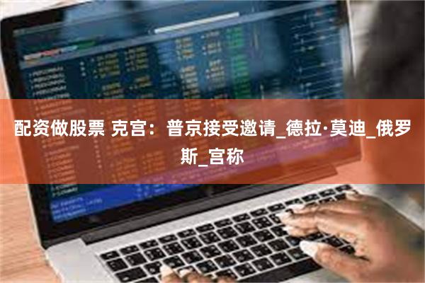 配资做股票 克宫：普京接受邀请_德拉·莫迪_俄罗斯_宫称