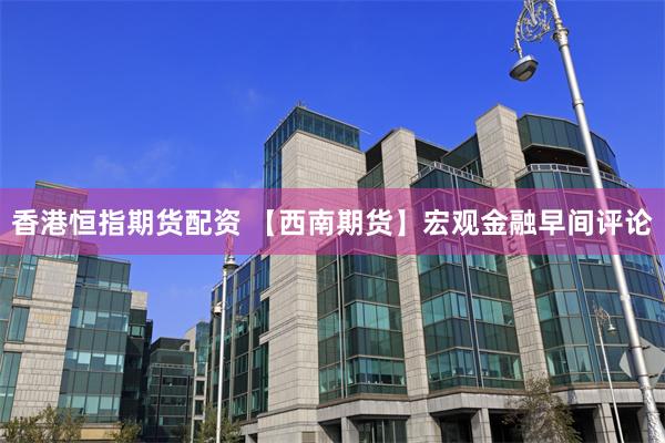香港恒指期货配资 【西南期货】宏观金融早间评论