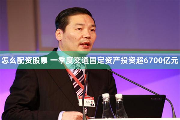 怎么配资股票 一季度交通固定资产投资超6700亿元