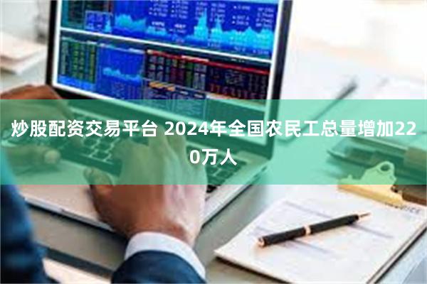炒股配资交易平台 2024年全国农民工总量增加220万人
