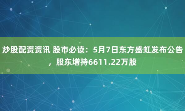 炒股配资资讯 股市必读：5月7日东方盛虹发布公告，股东增持6611.22万股
