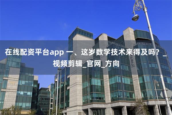 在线配资平台app 一、这岁数学技术来得及吗？_视频剪辑_官网_方向