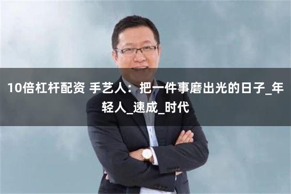 10倍杠杆配资 手艺人：把一件事磨出光的日子_年轻人_速成_时代