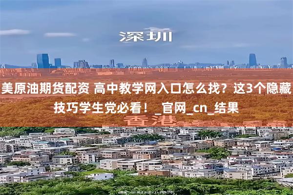 美原油期货配资 高中教学网入口怎么找？这3个隐藏技巧学生党必看！_官网_cn_结果