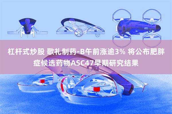 杠杆式炒股 歌礼制药-B午前涨逾3% 将公布肥胖症候选药物ASC47早期研究结果