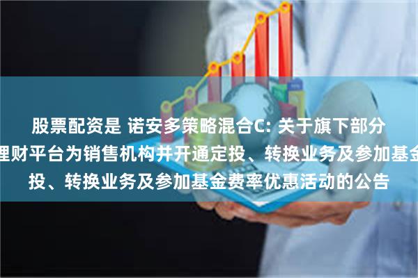 股票配资是 诺安多策略混合C: 关于旗下部分基金增加华源证券鑫理财平台为销售机构并开通定投、转换业务及参加基金费率优惠活动的公告