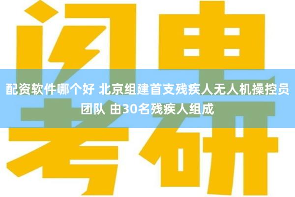 配资软件哪个好 北京组建首支残疾人无人机操控员团队 由30名残疾人组成