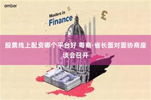 股票线上配资哪个平台好 粤商·省长面对面协商座谈会召开
