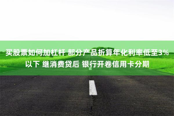 买股票如何加杠杆 部分产品折算年化利率低至3%以下 继消费贷后 银行开卷信用卡分期