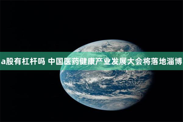 a股有杠杆吗 中国医药健康产业发展大会将落地淄博