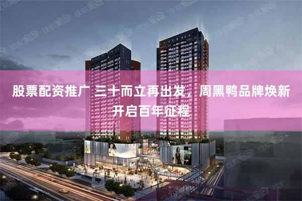 股票配资推广 三十而立再出发，周黑鸭品牌焕新开启百年征程
