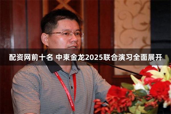配资网前十名 中柬金龙2025联合演习全面展开